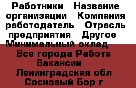 Работники › Название организации ­ Компания-работодатель › Отрасль предприятия ­ Другое › Минимальный оклад ­ 1 - Все города Работа » Вакансии   . Ленинградская обл.,Сосновый Бор г.